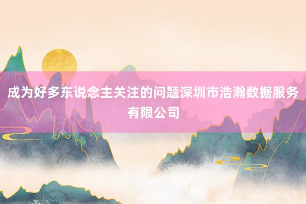 成为好多东说念主关注的问题深圳市浩瀚数据服务有限公司