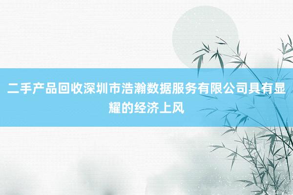 二手产品回收深圳市浩瀚数据服务有限公司具有显耀的经济上风